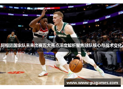 阿根廷国家队未来比赛五大亮点深度解析聚焦球队核心与战术变化