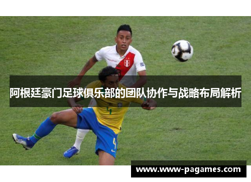 阿根廷豪门足球俱乐部的团队协作与战略布局解析 阿根廷豪门足球俱乐部的团队协作与战略布局解析