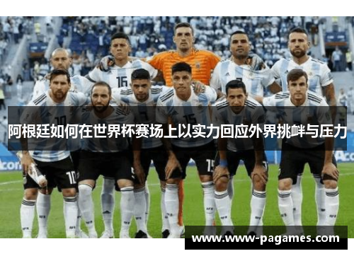 阿根廷如何在世界杯赛场上以实力回应外界挑衅与压力 阿根廷如何在世界杯赛场上以实力回应外界挑衅与压力