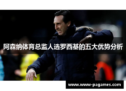 阿森纳体育总监人选罗西基的五大优势分析