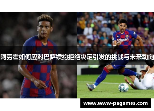 阿劳霍如何应对巴萨续约拒绝决定引发的挑战与未来动向