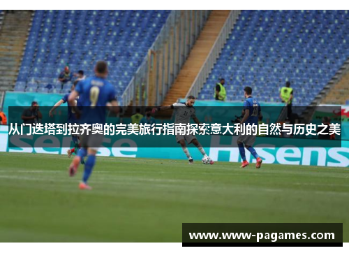 从门迭塔到拉齐奥的完美旅行指南探索意大利的自然与历史之美 从门迭塔到拉齐奥的完美旅行指南探索意大利的自然与历史之美