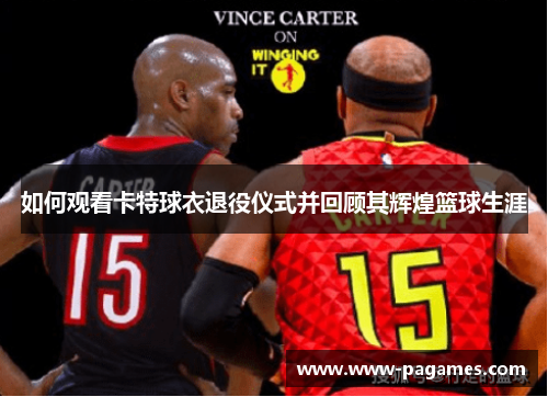 如何观看卡特球衣退役仪式并回顾其辉煌篮球生涯 如何观看卡特球衣退役仪式并回顾其辉煌篮球生涯