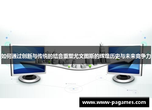 如何通过创新与传统的结合重塑尤文图斯的辉煌历史与未来竞争力 如何通过创新与传统的结合重塑尤文图斯的辉煌历史与未来竞争力