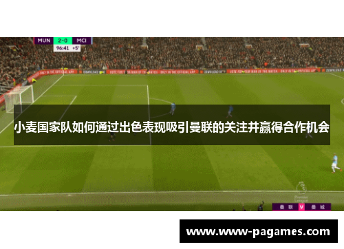 小麦国家队如何通过出色表现吸引曼联的关注并赢得合作机会 小麦国家队如何通过出色表现吸引曼联的关注并赢得合作机会