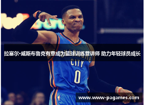拉塞尔·威斯布鲁克有意成为篮球训练营讲师 助力年轻球员成长 拉塞尔·威斯布鲁克有意成为篮球训练营讲师 助力年轻球员成长