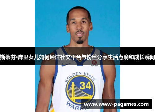 斯蒂芬·库里女儿如何通过社交平台与粉丝分享生活点滴和成长瞬间