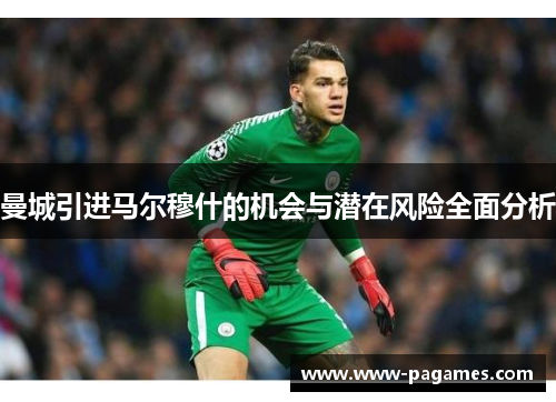 曼城引进马尔穆什的机会与潜在风险全面分析 曼城引进马尔穆什的机会与潜在风险全面分析