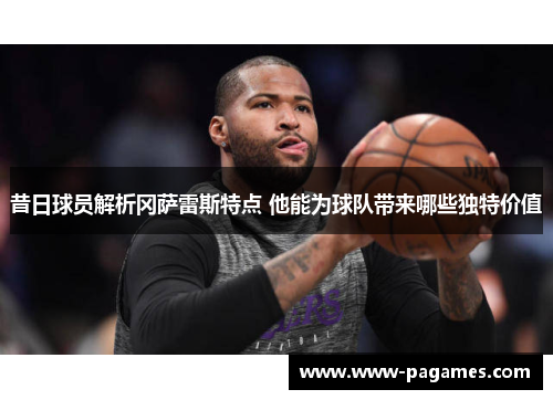 昔日球员解析冈萨雷斯特点 他能为球队带来哪些独特价值