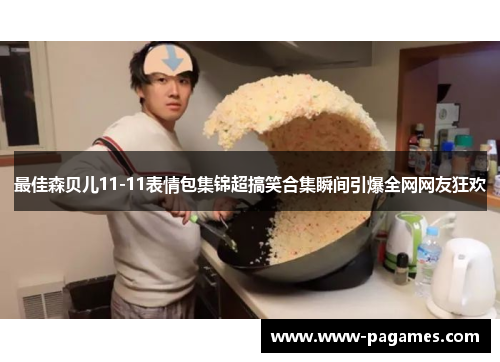 最佳森贝儿11-11表情包集锦超搞笑合集瞬间引爆全网网友狂欢