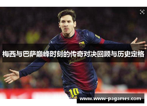 梅西与巴萨巅峰时刻的传奇对决回顾与历史定格 梅西与巴萨巅峰时刻的传奇对决回顾与历史定格