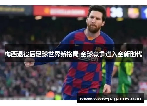 梅西退役后足球世界新格局 全球竞争进入全新时代 梅西退役后足球世界新格局 全球竞争进入全新时代