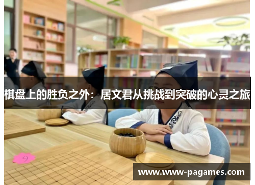 棋盘上的胜负之外:居文君从挑战到突破的心灵之旅 棋盘上的胜负之外:居文君从挑战到突破的心灵之旅