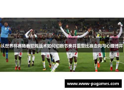 从世界杯赛场看犯规战术如何切断节奏并重塑比赛走向与心理博弈 从世界杯赛场看犯规战术如何切断节奏并重塑比赛走向与心理博弈