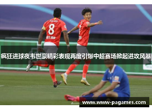 疯狂进球夜韦世豪精彩表现再度引爆中超赛场掀起进攻风暴