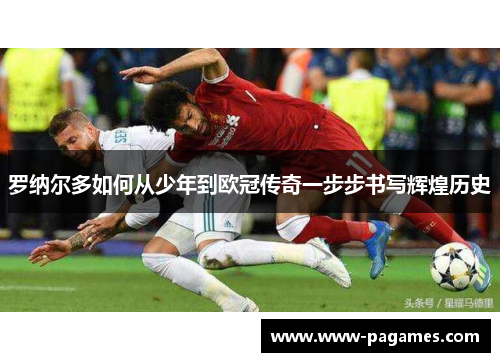 罗纳尔多如何从少年到欧冠传奇一步步书写辉煌历史 罗纳尔多如何从少年到欧冠传奇一步步书写辉煌历史