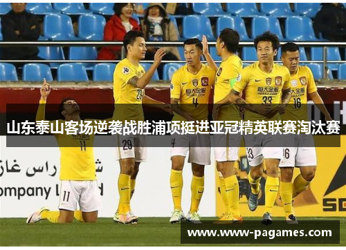 山东泰山客场逆袭战胜浦项挺进亚冠精英联赛淘汰赛