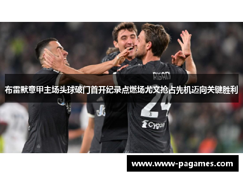 布雷默意甲主场头球破门首开纪录点燃场尤文抢占先机迈向关键胜利