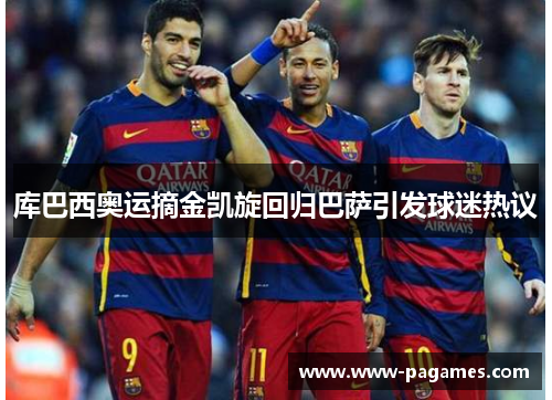库巴西奥运摘金凯旋回归巴萨引发球迷热议