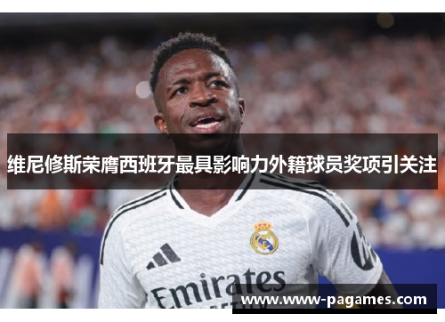 维尼修斯荣膺西班牙最具影响力外籍球员奖项引关注