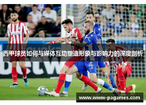 西甲球员如何与媒体互动塑造形象与影响力的深度剖析