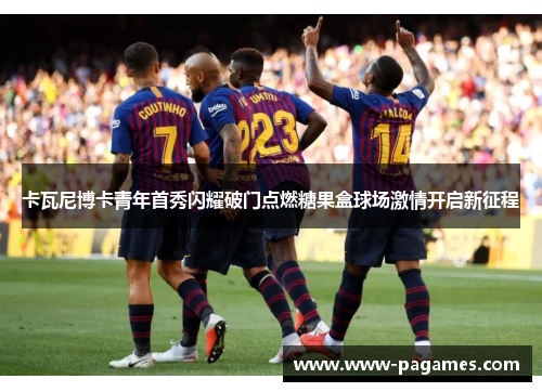 卡瓦尼博卡青年首秀闪耀破门点燃糖果盒球场激情开启新征程