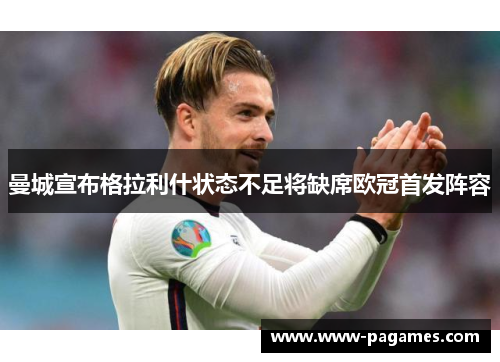 曼城宣布格拉利什状态不足将缺席欧冠首发阵容 曼城宣布格拉利什状态不足将缺席欧冠首发阵容
