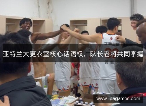 亚特兰大更衣室核心话语权，队长老将共同掌握